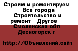 Строим и ремонтируем - Все города Строительство и ремонт » Другое   . Смоленская обл.,Десногорск г.